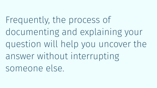 Frequently, the process of
documenting and explaining your
question will help you uncover the
answer without interrupting
someone else.
