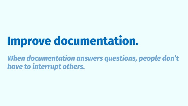Improve documentation.
When documentation answers questions, people don’t
have to interrupt others.
