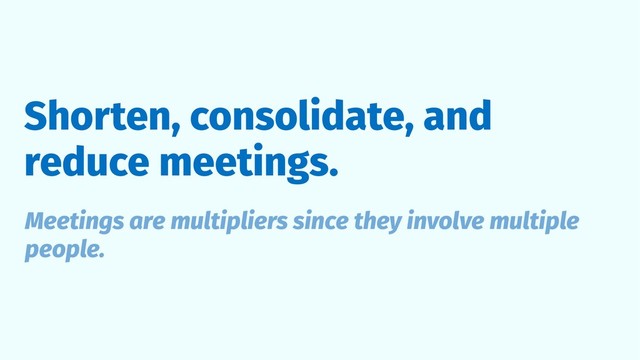 Shorten, consolidate, and
reduce meetings.
Meetings are multipliers since they involve multiple
people.
