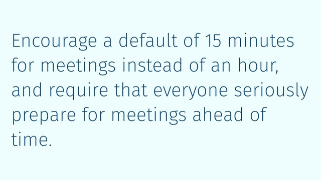 Encourage a default of 15 minutes
for meetings instead of an hour,
and require that everyone seriously
prepare for meetings ahead of
time.
