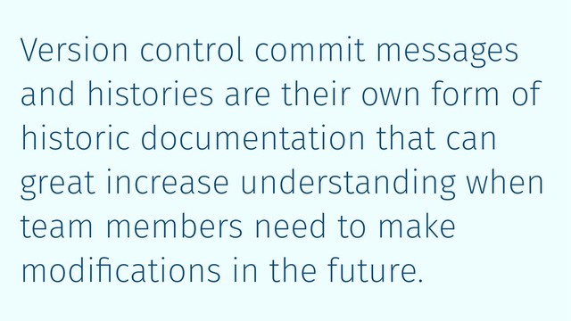 Version control commit messages
and histories are their own form of
historic documentation that can
great increase understanding when
team members need to make
modiﬁcations in the future.
