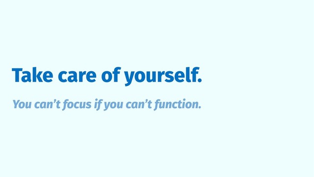Take care of yourself.
You can’t focus if you can’t function.
