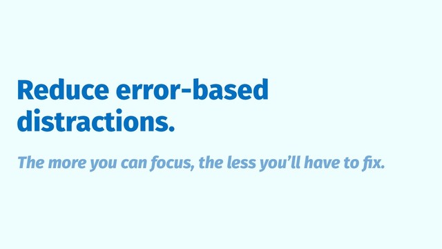 Reduce error-based
distractions.
The more you can focus, the less you’ll have to ﬁx.
