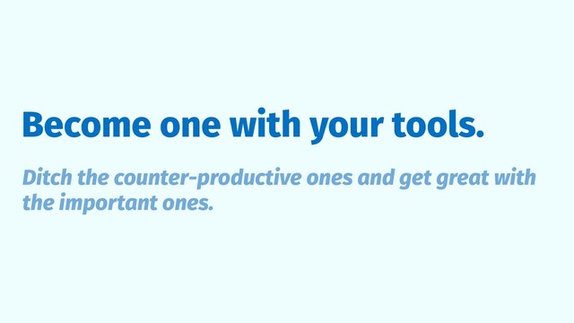 Become one with your tools.
Ditch the counter-productive ones and get great with
the important ones.

