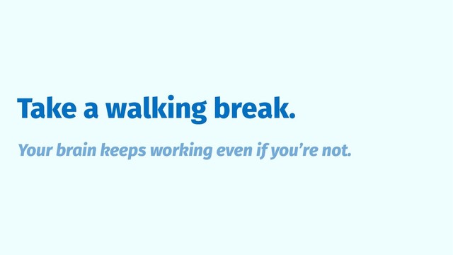 Take a walking break.
Your brain keeps working even if you’re not.
