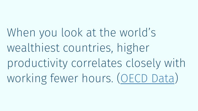 When you look at the world’s
wealthiest countries, higher
productivity correlates closely with
working fewer hours. (OECD Data)
