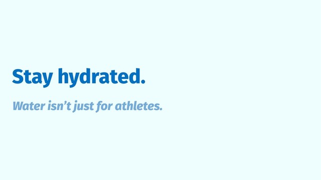 Stay hydrated.
Water isn’t just for athletes.
