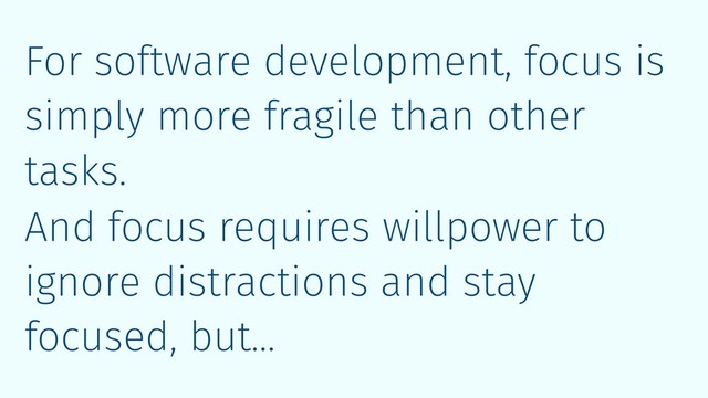 For software development, focus is
simply more fragile than other
tasks.
And focus requires willpower to
ignore distractions and stay
focused, but…
