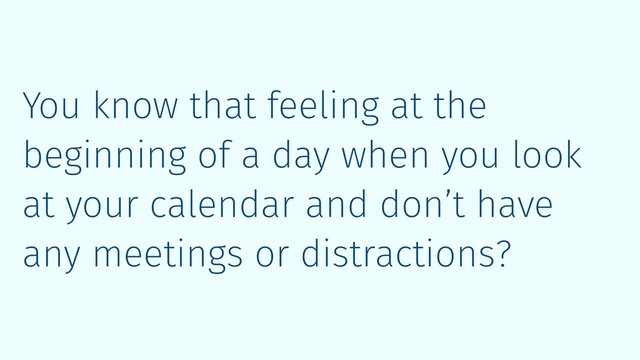 You know that feeling at the
beginning of a day when you look
at your calendar and don’t have
any meetings or distractions?
