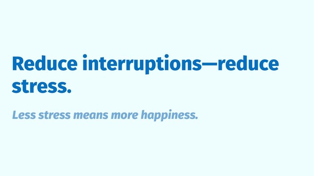 Reduce interruptions—reduce
stress.
Less stress means more happiness.
