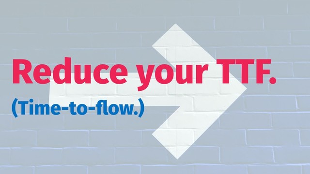 Reduce your TTF.
(Time-to-ﬂow.)
