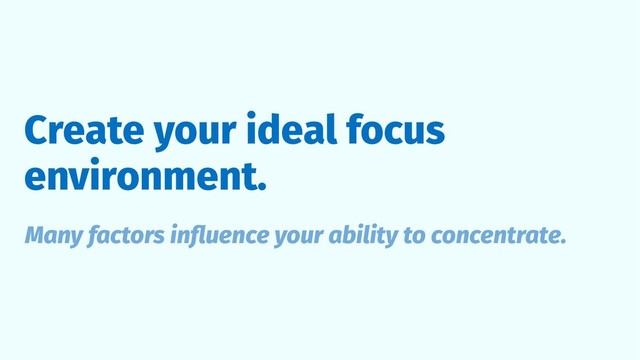 Create your ideal focus
environment.
Many factors inﬂuence your ability to concentrate.
