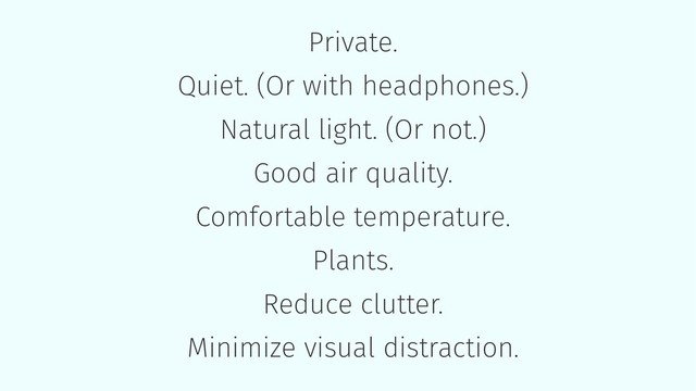 Private.
Quiet. (Or with headphones.)
Natural light. (Or not.)
Good air quality.
Comfortable temperature.
Plants.
Reduce clutter.
Minimize visual distraction.
