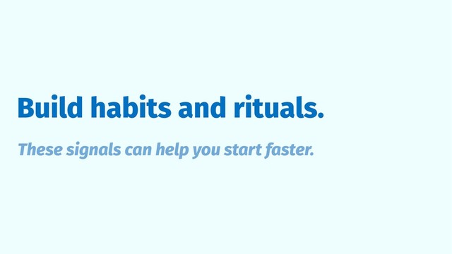 Build habits and rituals.
These signals can help you start faster.
