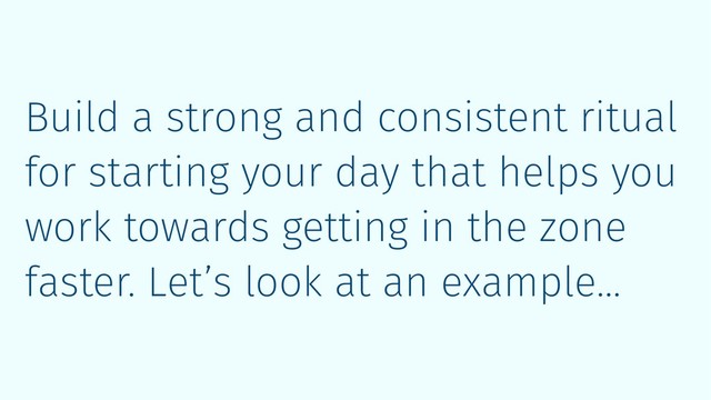 Build a strong and consistent ritual
for starting your day that helps you
work towards getting in the zone
faster. Let’s look at an example…
