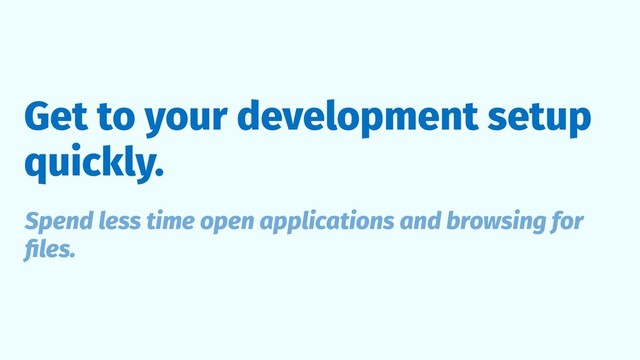 Get to your development setup
quickly.
Spend less time open applications and browsing for
ﬁles.
