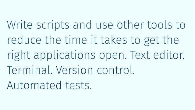 Write scripts and use other tools to
reduce the time it takes to get the
right applications open. Text editor.
Terminal. Version control.
Automated tests.
