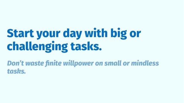 Start your day with big or
challenging tasks.
Don’t waste ﬁnite willpower on small or mindless
tasks.
