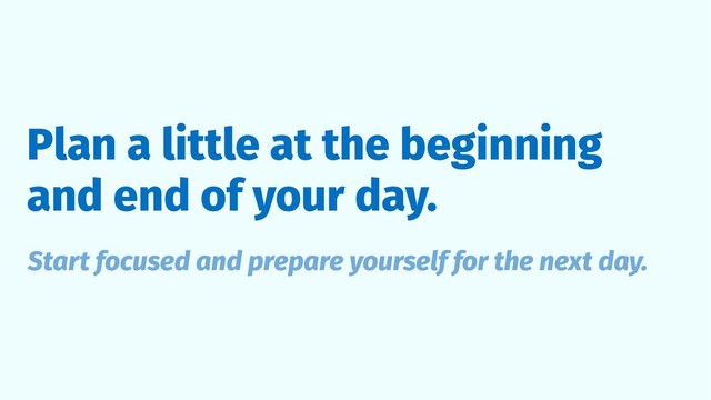Plan a little at the beginning
and end of your day.
Start focused and prepare yourself for the next day.
