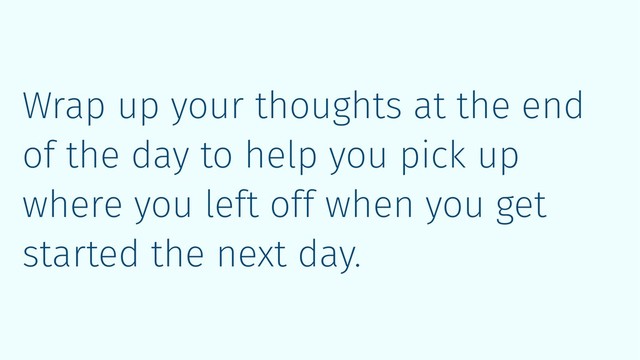Wrap up your thoughts at the end
of the day to help you pick up
where you left off when you get
started the next day.
