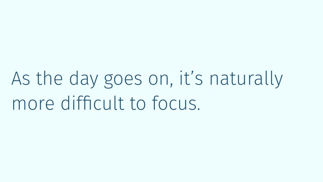 As the day goes on, it’s naturally
more difﬁcult to focus.
