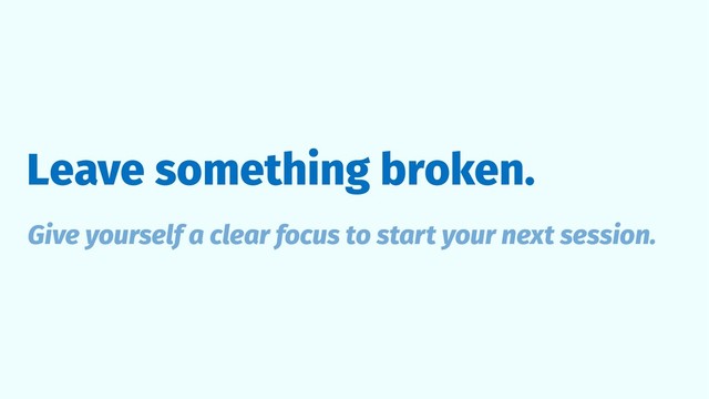 Leave something broken.
Give yourself a clear focus to start your next session.
