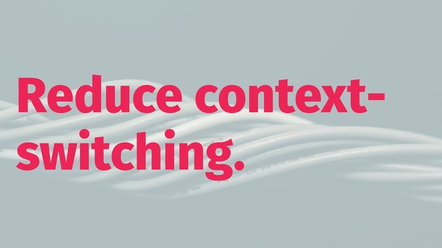 Reduce context-
switching.
