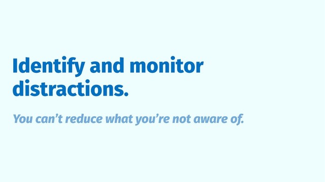 Identify and monitor
distractions.
You can’t reduce what you’re not aware of.
