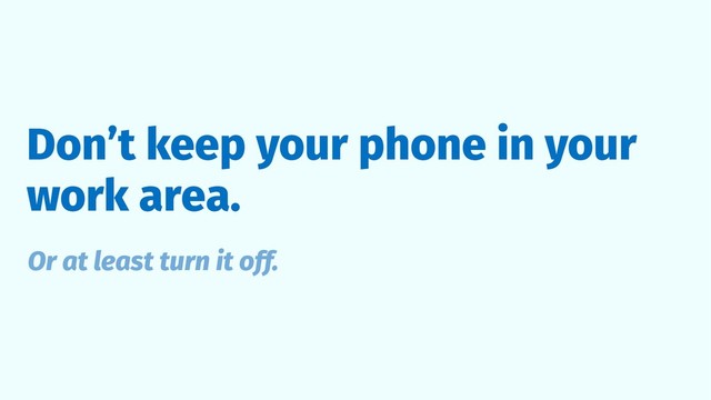 Don’t keep your phone in your
work area.
Or at least turn it off.
