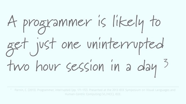 A programmer is likely to
get just one uninterrupted
two hour session in a day 3
3 Parnin, C. (2013). Programmer, interrupted (pp. 171–172). Presented at the 2013 IEEE Symposium on Visual Languages and
Human-Centric Computing (VL/HCC), IEEE.
