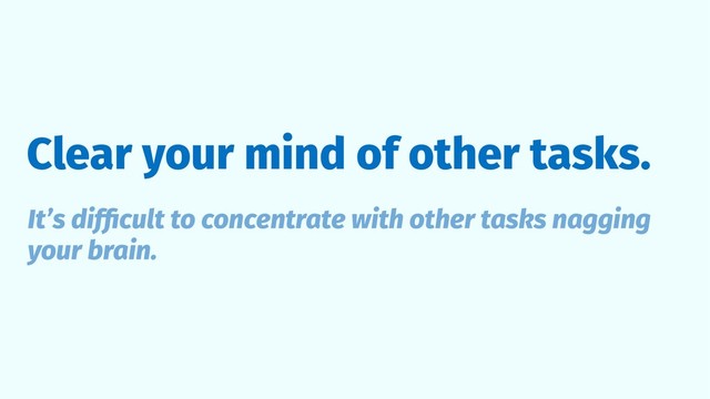 Clear your mind of other tasks.
It’s difﬁcult to concentrate with other tasks nagging
your brain.
