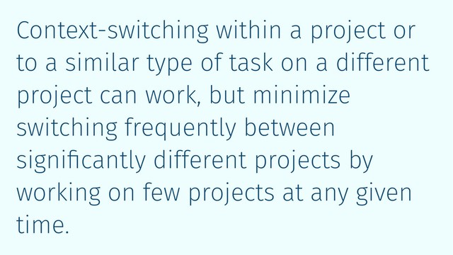 Context-switching within a project or
to a similar type of task on a different
project can work, but minimize
switching frequently between
signiﬁcantly different projects by
working on few projects at any given
time.
