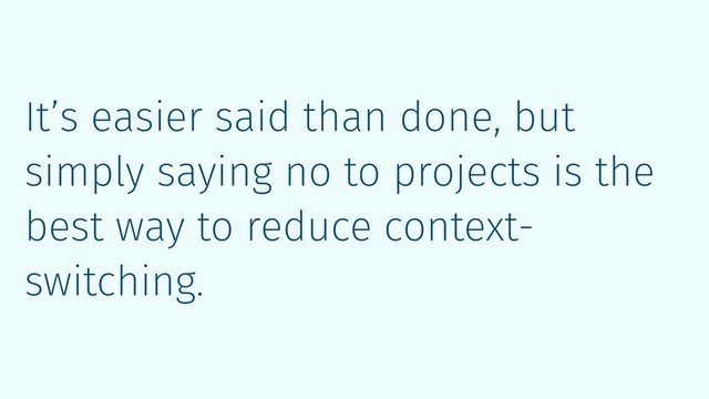 It’s easier said than done, but
simply saying no to projects is the
best way to reduce context-
switching.
