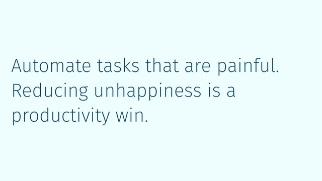 Automate tasks that are painful.
Reducing unhappiness is a
productivity win.
