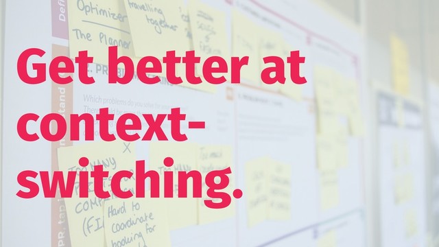 Get better at
context-
switching.
