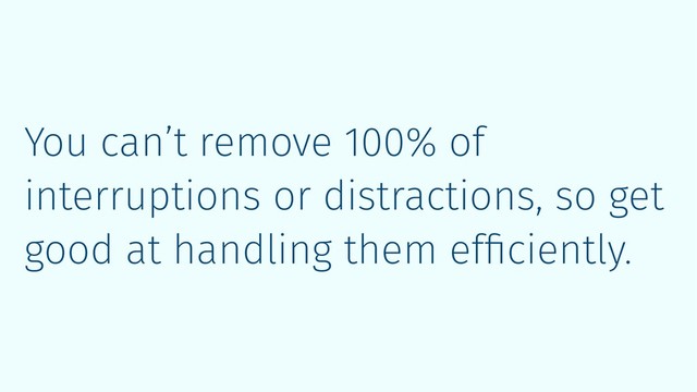 You can’t remove 100% of
interruptions or distractions, so get
good at handling them efﬁciently.
