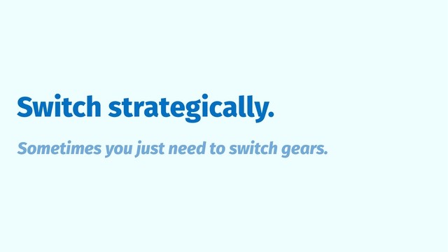 Switch strategically.
Sometimes you just need to switch gears.
