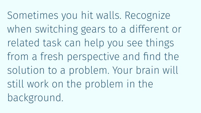 Sometimes you hit walls. Recognize
when switching gears to a different or
related task can help you see things
from a fresh perspective and ﬁnd the
solution to a problem. Your brain will
still work on the problem in the
background.
