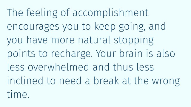 The feeling of accomplishment
encourages you to keep going, and
you have more natural stopping
points to recharge. Your brain is also
less overwhelmed and thus less
inclined to need a break at the wrong
time.
