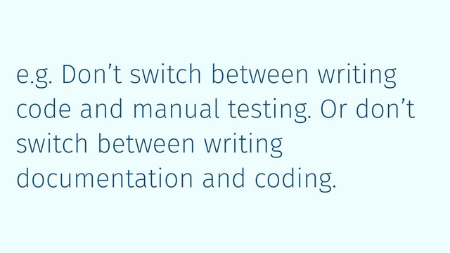e.g. Don’t switch between writing
code and manual testing. Or don’t
switch between writing
documentation and coding.
