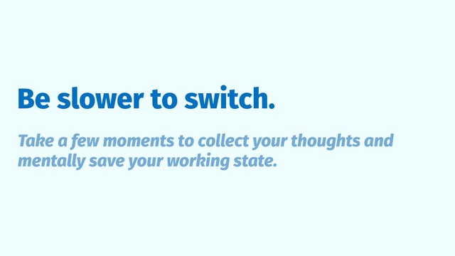 Be slower to switch.
Take a few moments to collect your thoughts and
mentally save your working state.
