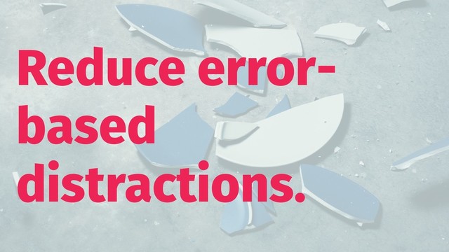Reduce error-
based
distractions.
