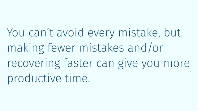 You can’t avoid every mistake, but
making fewer mistakes and/or
recovering faster can give you more
productive time.
