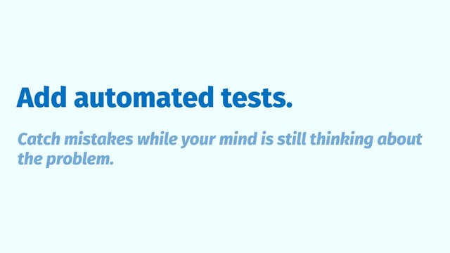 Add automated tests.
Catch mistakes while your mind is still thinking about
the problem.
