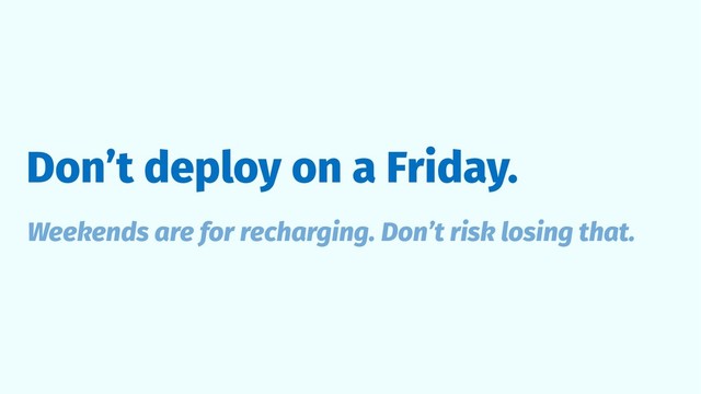 Don’t deploy on a Friday.
Weekends are for recharging. Don’t risk losing that.
