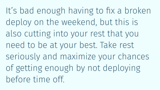 It’s bad enough having to ﬁx a broken
deploy on the weekend, but this is
also cutting into your rest that you
need to be at your best. Take rest
seriously and maximize your chances
of getting enough by not deploying
before time off.

