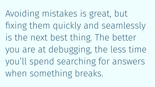 Avoiding mistakes is great, but
ﬁxing them quickly and seamlessly
is the next best thing. The better
you are at debugging, the less time
you’ll spend searching for answers
when something breaks.
