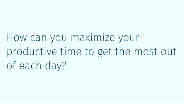 How can you maximize your
productive time to get the most out
of each day?

