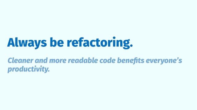 Always be refactoring.
Cleaner and more readable code beneﬁts everyone’s
productivity.
