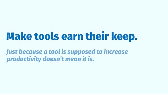 Make tools earn their keep.
Just because a tool is supposed to increase
productivity doesn’t mean it is.
